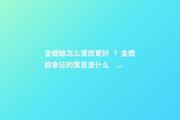 金蟾蜍怎么擺放更好？金蟾蜍象征的寓意是什么？